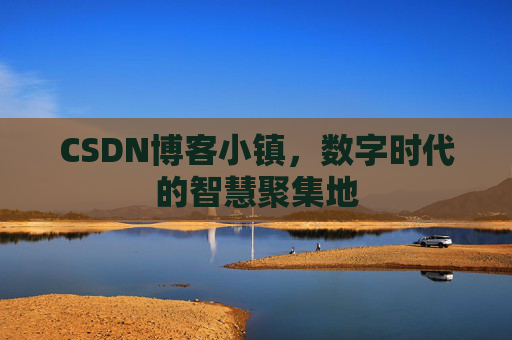 CSDN博客小镇，数字时代的智慧聚集地